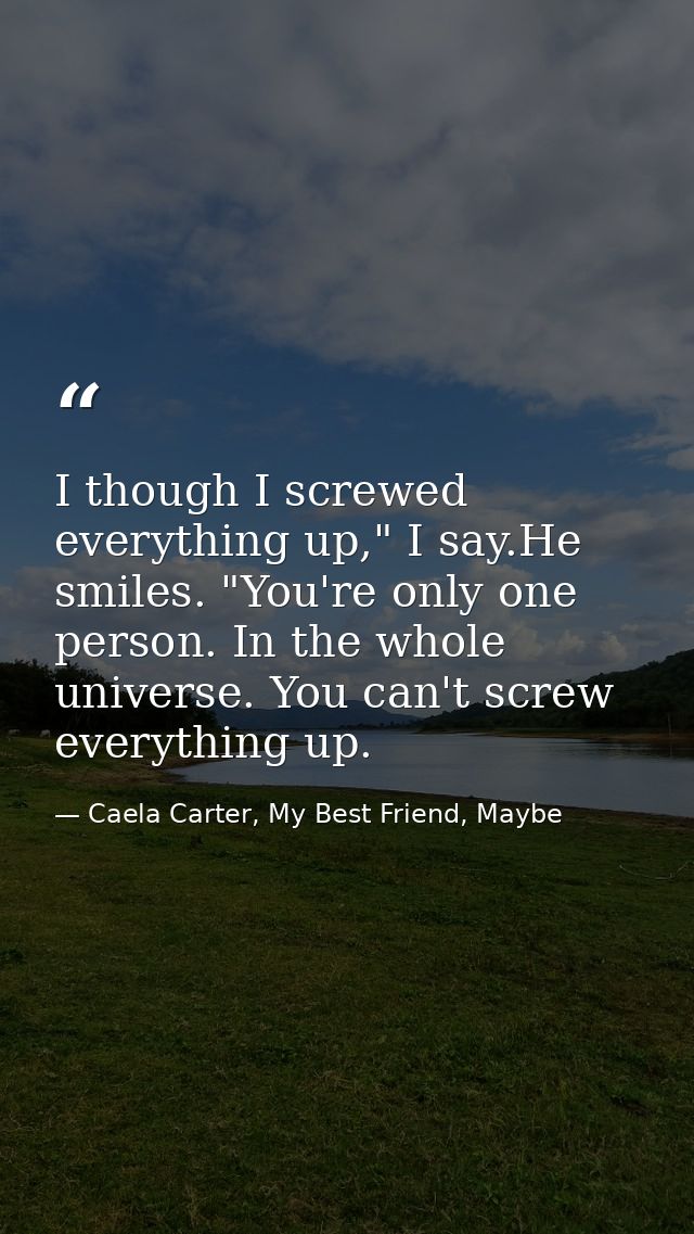 I though I screwed everything up," I say.He smiles. "You're only one person. In the whole universe. You can't screw ever — Caela Carter, My Best Friend, Maybe