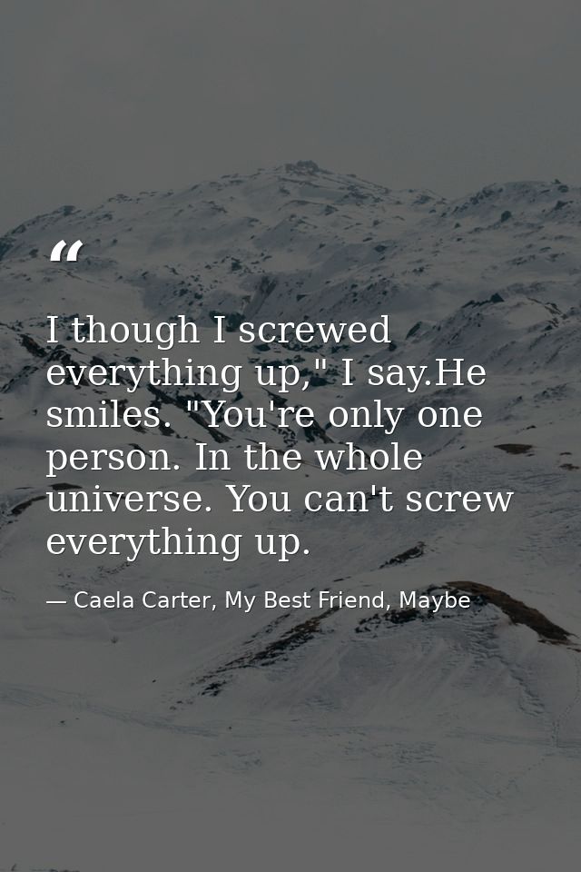 I though I screwed everything up," I say.He smiles. "You're only one person. In the whole universe. You can't screw ever — Caela Carter, My Best Friend, Maybe