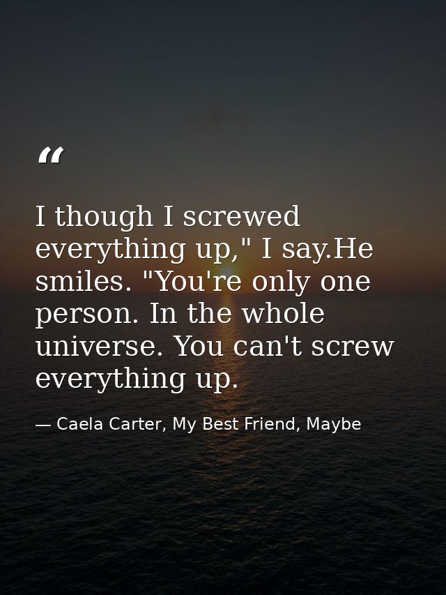 I though I screwed everything up," I say.He smiles. "You're only one person. In the whole universe. You can't screw ever — Caela Carter, My Best Friend, Maybe