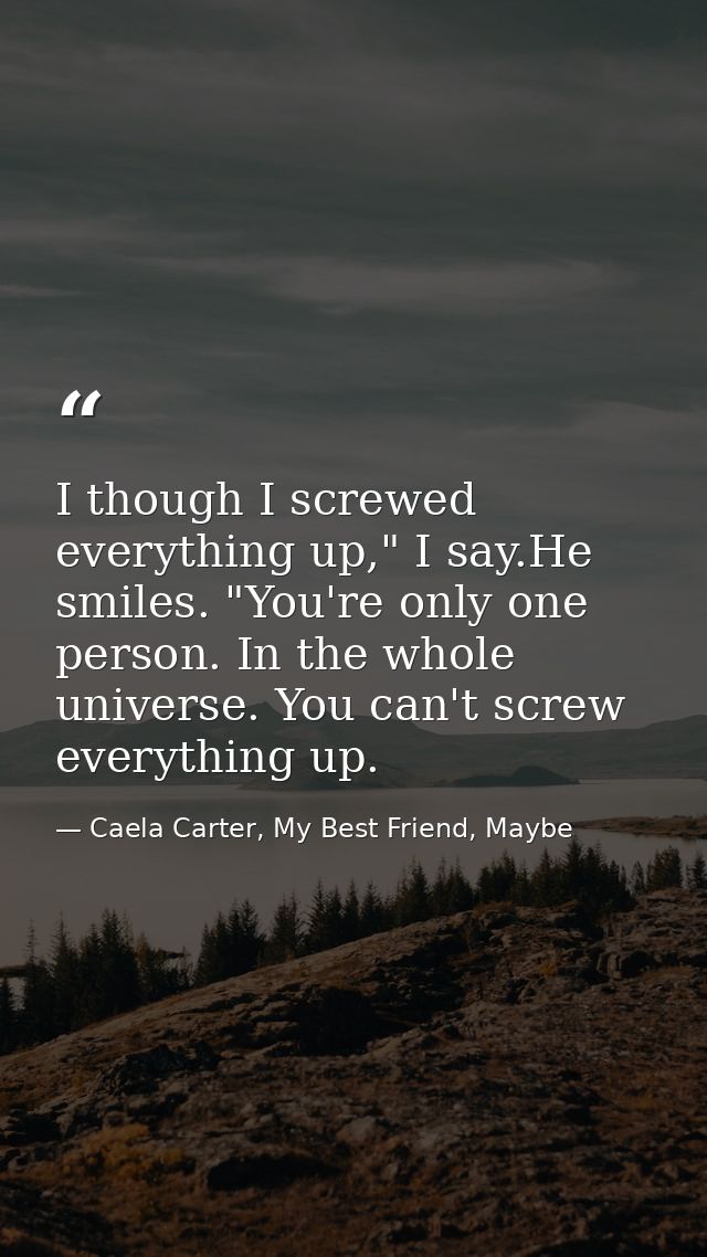 I though I screwed everything up," I say.He smiles. "You're only one person. In the whole universe. You can't screw ever — Caela Carter, My Best Friend, Maybe