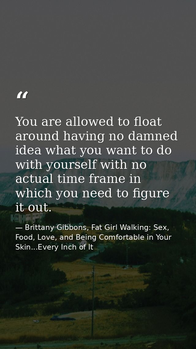 You are allowed to float around having no damned idea what you want to do with yourself with no actual time frame in whi — Brittany Gibbons, Fat Girl Walking: Sex, Food, Love, and Being Comfortable in Your Skin...Every Inch of It