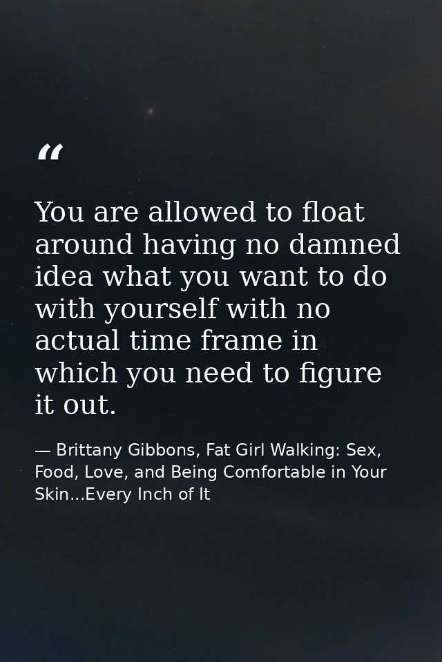 You are allowed to float around having no damned idea what you want to do with yourself with no actual time frame in whi — Brittany Gibbons, Fat Girl Walking: Sex, Food, Love, and Being Comfortable in Your Skin...Every Inch of It