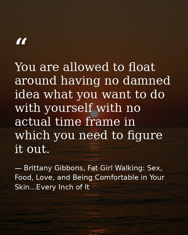 You are allowed to float around having no damned idea what you want to do with yourself with no actual time frame in whi — Brittany Gibbons, Fat Girl Walking: Sex, Food, Love, and Being Comfortable in Your Skin...Every Inch of It