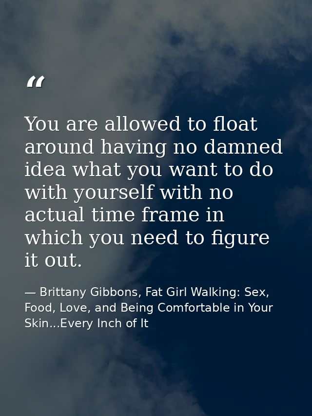 You are allowed to float around having no damned idea what you want to do with yourself with no actual time frame in whi — Brittany Gibbons, Fat Girl Walking: Sex, Food, Love, and Being Comfortable in Your Skin...Every Inch of It