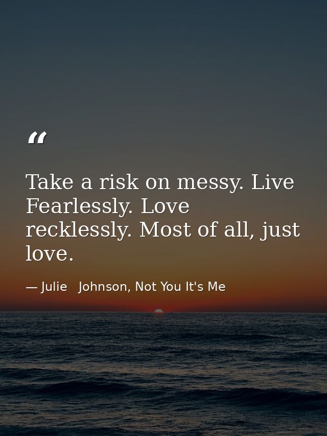 Take a risk on messy. Live Fearlessly. Love recklessly. Most of all, just love. — Julie   Johnson, Not You It's Me