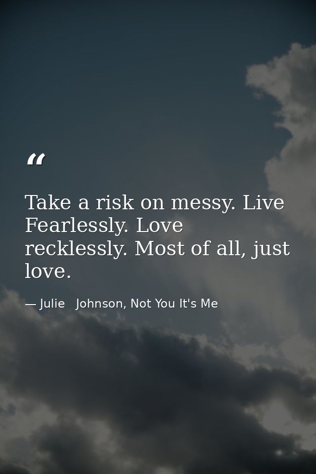 Take a risk on messy. Live Fearlessly. Love recklessly. Most of all, just love. — Julie   Johnson, Not You It's Me