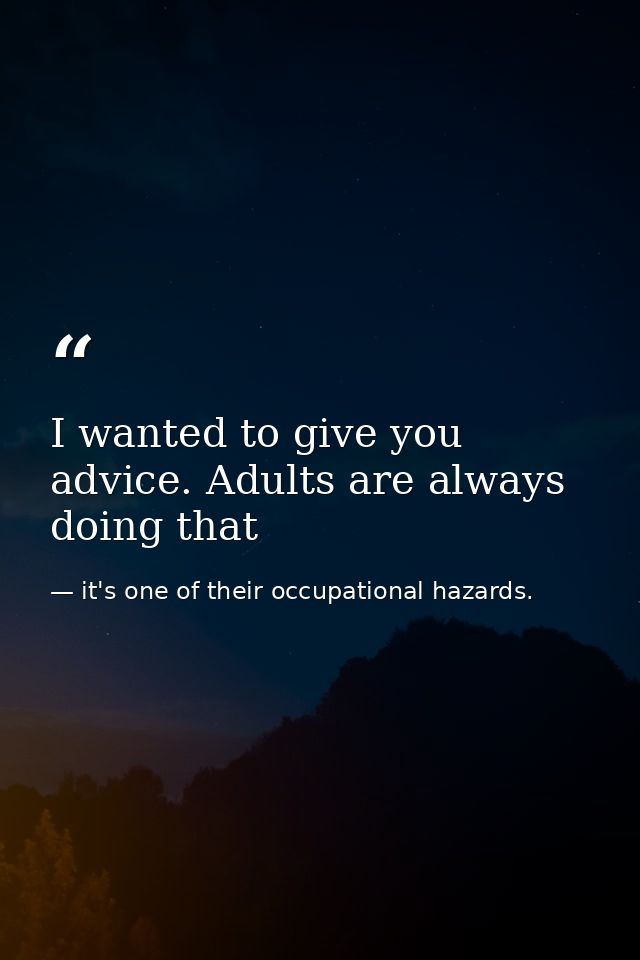I wanted to give you advice. Adults are always doing that — it's one of their occupational hazards.
