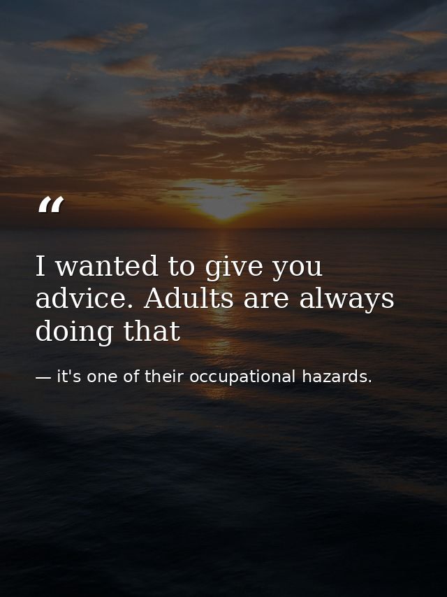 I wanted to give you advice. Adults are always doing that — it's one of their occupational hazards.