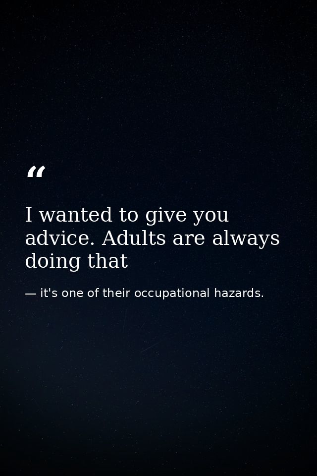 I wanted to give you advice. Adults are always doing that — it's one of their occupational hazards.