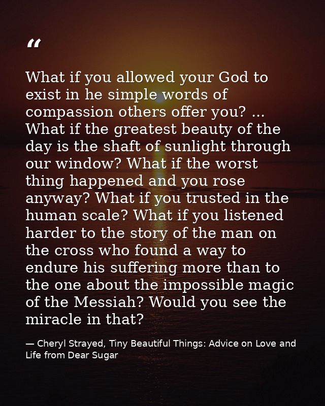 What if you allowed your God to exist in he simple words of compassion others offer you? ... What if the greatest beauty — Cheryl Strayed, Tiny Beautiful Things: Advice on Love and Life from Dear Sugar