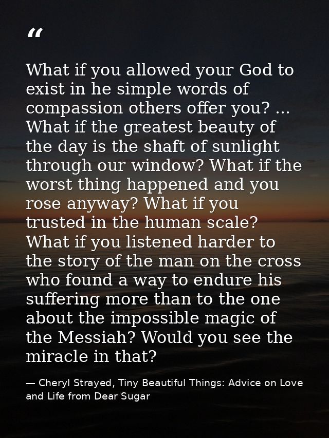 What if you allowed your God to exist in he simple words of compassion others offer you? ... What if the greatest beauty — Cheryl Strayed, Tiny Beautiful Things: Advice on Love and Life from Dear Sugar