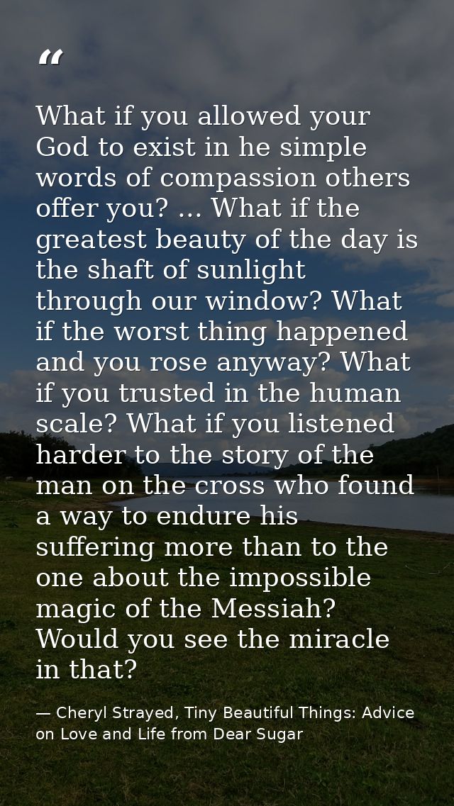What if you allowed your God to exist in he simple words of compassion others offer you? ... What if the greatest beauty — Cheryl Strayed, Tiny Beautiful Things: Advice on Love and Life from Dear Sugar