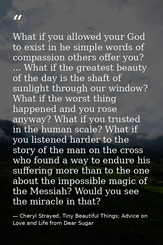 What if you allowed your God to exist in he simple words of compassion others offer you? ... What if the greatest beauty — Cheryl Strayed, Tiny Beautiful Things: Advice on Love and Life from Dear Sugar