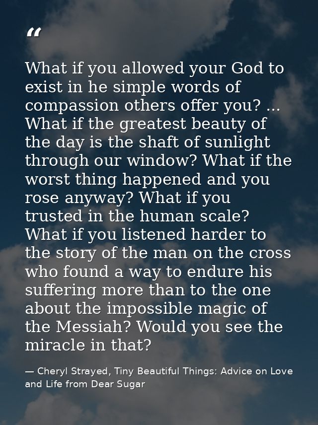 What if you allowed your God to exist in he simple words of compassion others offer you? ... What if the greatest beauty — Cheryl Strayed, Tiny Beautiful Things: Advice on Love and Life from Dear Sugar
