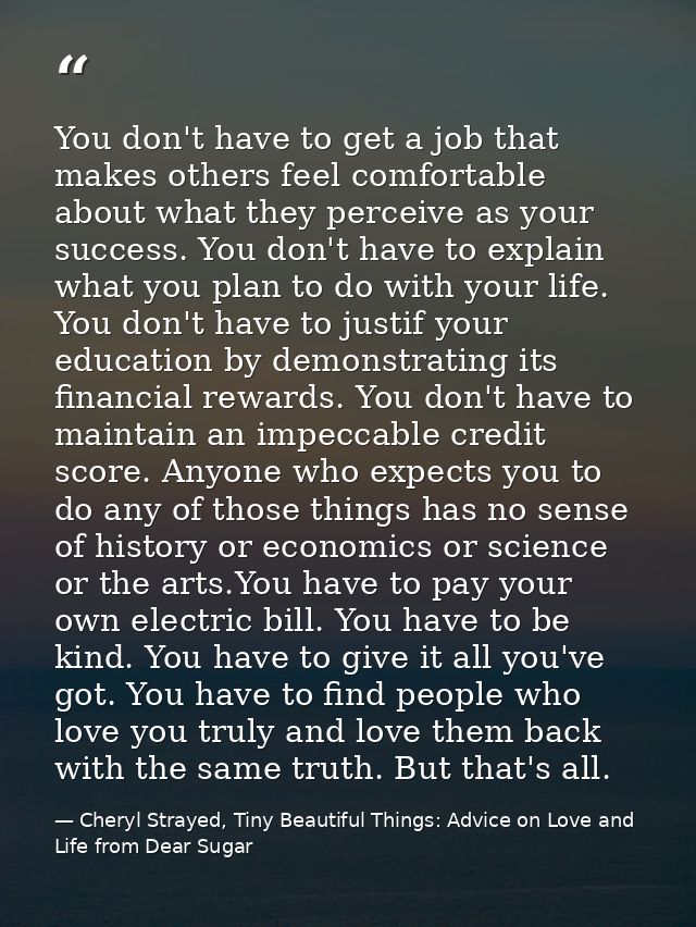 You don't have to get a job that makes others feel comfortable about what they perceive as your success. You don't have  — Cheryl Strayed, Tiny Beautiful Things: Advice on Love and Life from Dear Sugar