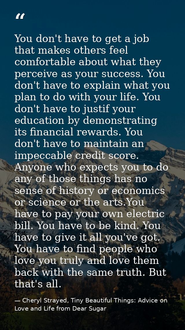 You don't have to get a job that makes others feel comfortable about what they perceive as your success. You don't have  — Cheryl Strayed, Tiny Beautiful Things: Advice on Love and Life from Dear Sugar