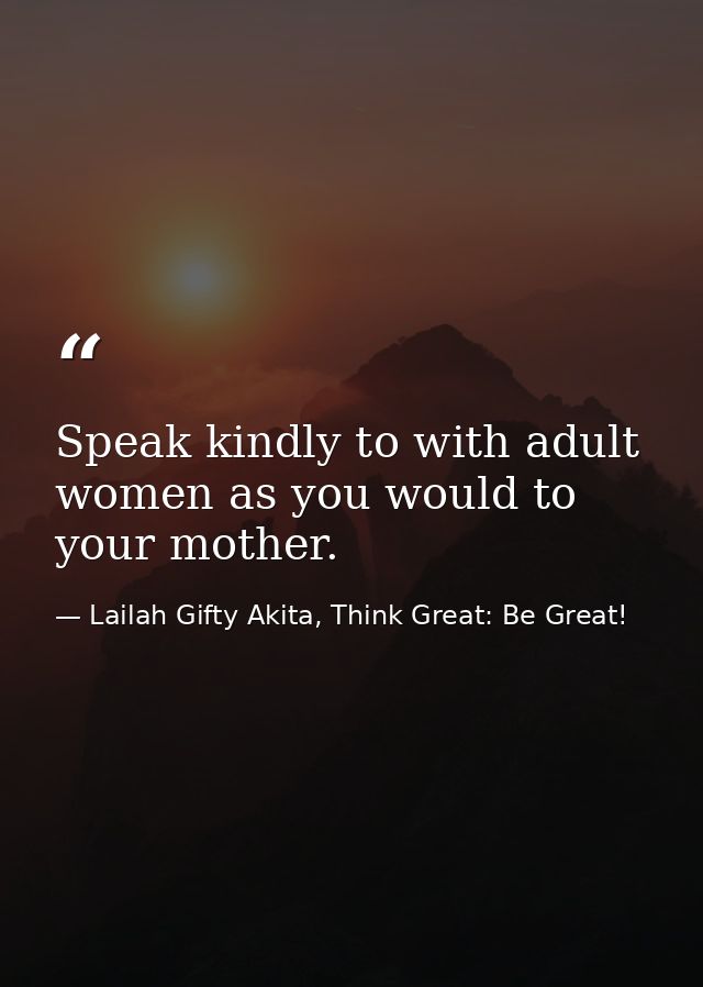 Speak kindly to with adult women as you would to your mother. — Lailah Gifty Akita, Think Great: Be Great!