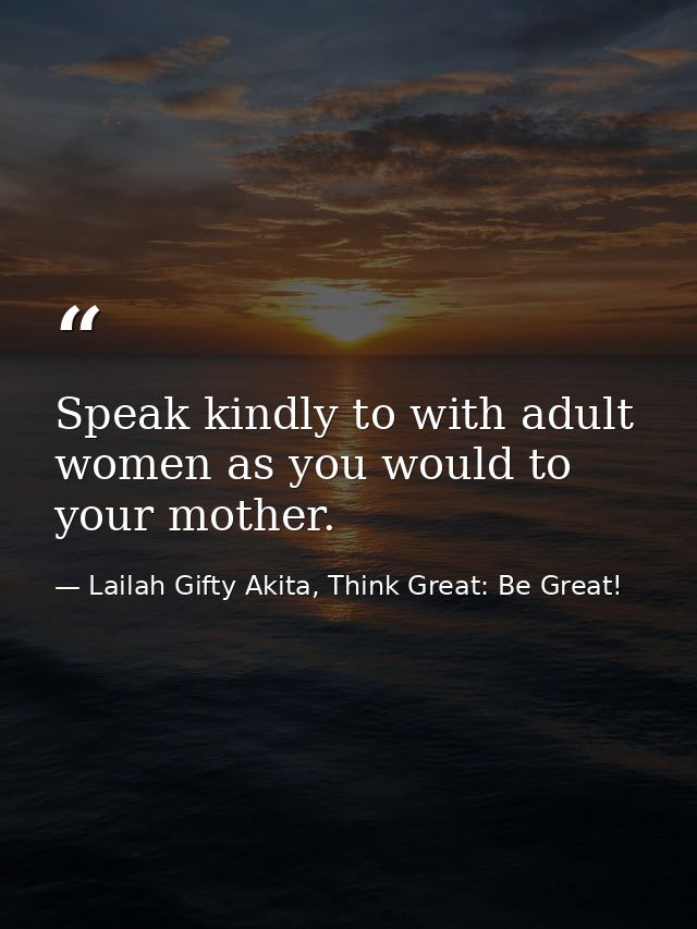 Speak kindly to with adult women as you would to your mother. — Lailah Gifty Akita, Think Great: Be Great!