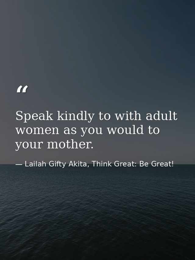 Speak kindly to with adult women as you would to your mother. — Lailah Gifty Akita, Think Great: Be Great!