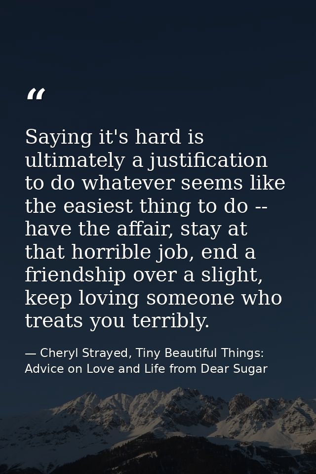 Saying it's hard is ultimately a justification to do whatever seems like the easiest thing to do -- have the affair, sta — Cheryl Strayed, Tiny Beautiful Things: Advice on Love and Life from Dear Sugar