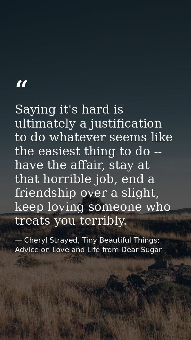 Saying it's hard is ultimately a justification to do whatever seems like the easiest thing to do -- have the affair, sta — Cheryl Strayed, Tiny Beautiful Things: Advice on Love and Life from Dear Sugar