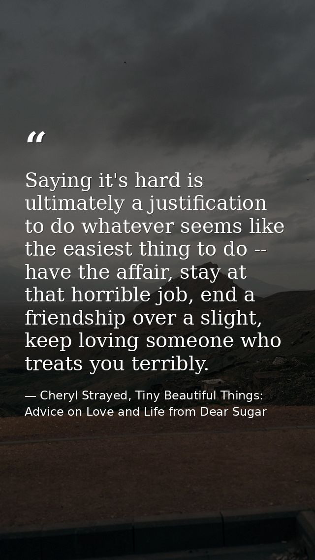 Saying it's hard is ultimately a justification to do whatever seems like the easiest thing to do -- have the affair, sta — Cheryl Strayed, Tiny Beautiful Things: Advice on Love and Life from Dear Sugar