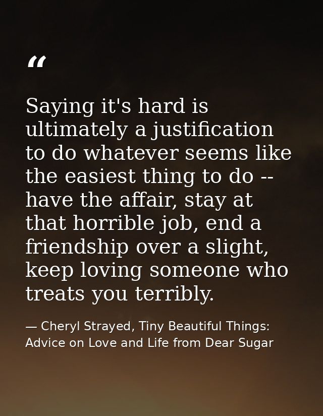 Saying it's hard is ultimately a justification to do whatever seems like the easiest thing to do -- have the affair, sta — Cheryl Strayed, Tiny Beautiful Things: Advice on Love and Life from Dear Sugar