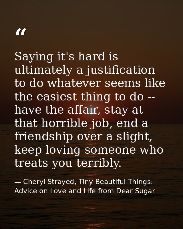Saying it's hard is ultimately a justification to do whatever seems like the easiest thing to do -- have the affair, sta — Cheryl Strayed, Tiny Beautiful Things: Advice on Love and Life from Dear Sugar