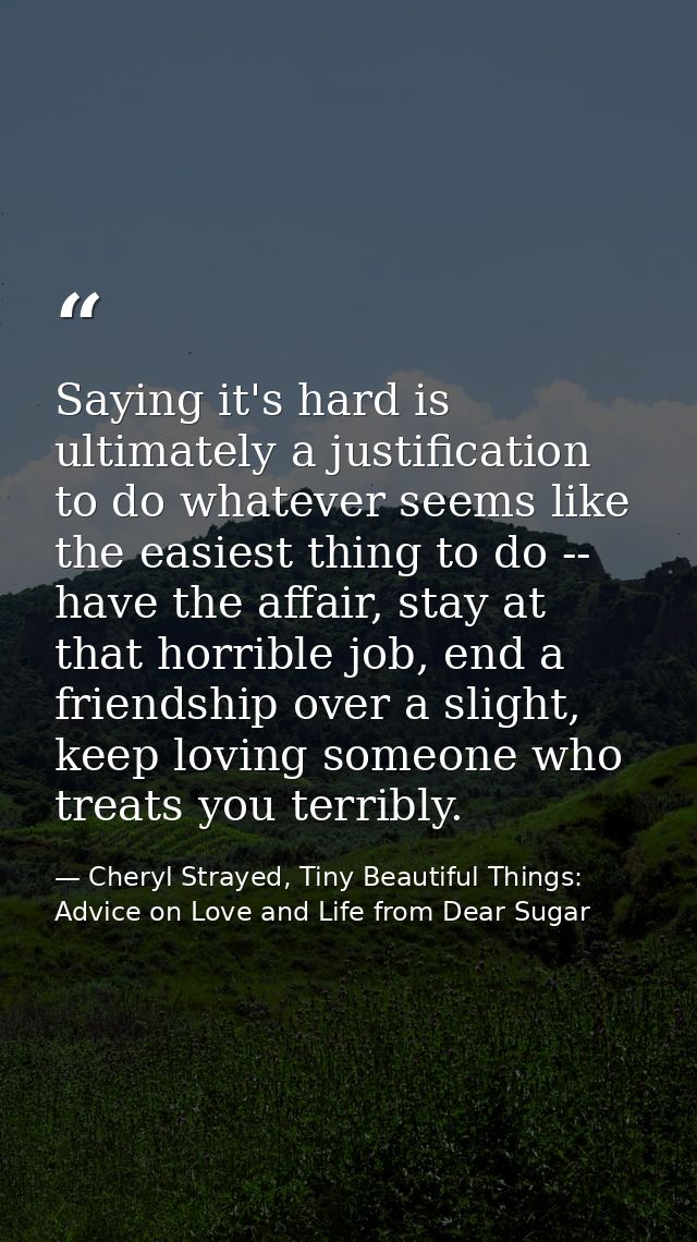 Saying it's hard is ultimately a justification to do whatever seems like the easiest thing to do -- have the affair, sta — Cheryl Strayed, Tiny Beautiful Things: Advice on Love and Life from Dear Sugar