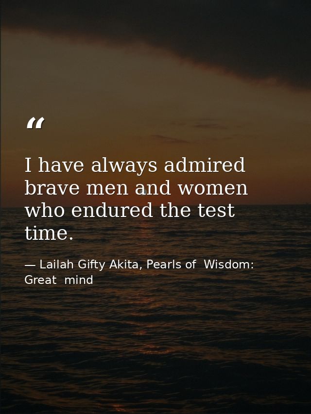 I have always admired brave men and women who endured the test time. — Lailah Gifty Akita, Pearls of  Wisdom: Great  mind