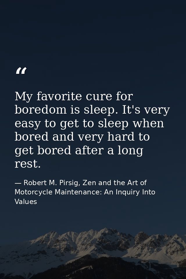 My favorite cure for boredom is sleep. It's very easy to get to sleep when bored and very hard to get bored after a long — Robert M. Pirsig, Zen and the Art of Motorcycle Maintenance: An Inquiry Into Values