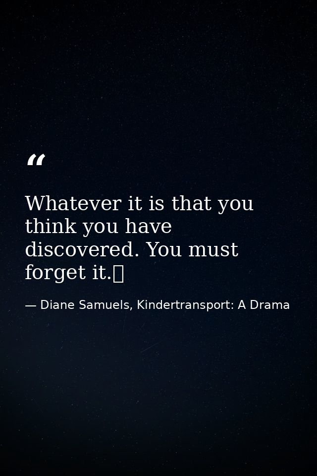Whatever it is that you think you have discovered. You must forget it.  — Diane Samuels, Kindertransport: A Drama