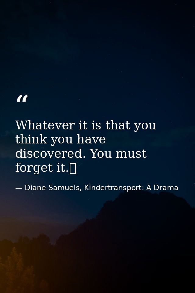 Whatever it is that you think you have discovered. You must forget it.  — Diane Samuels, Kindertransport: A Drama