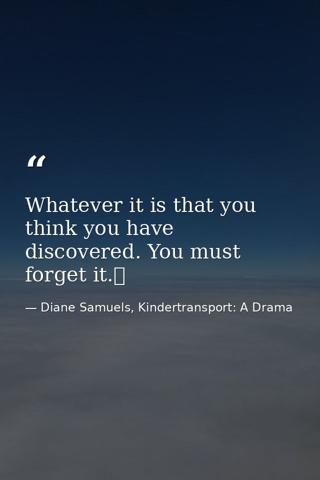 Whatever it is that you think you have discovered. You must forget it.  — Diane Samuels, Kindertransport: A Drama