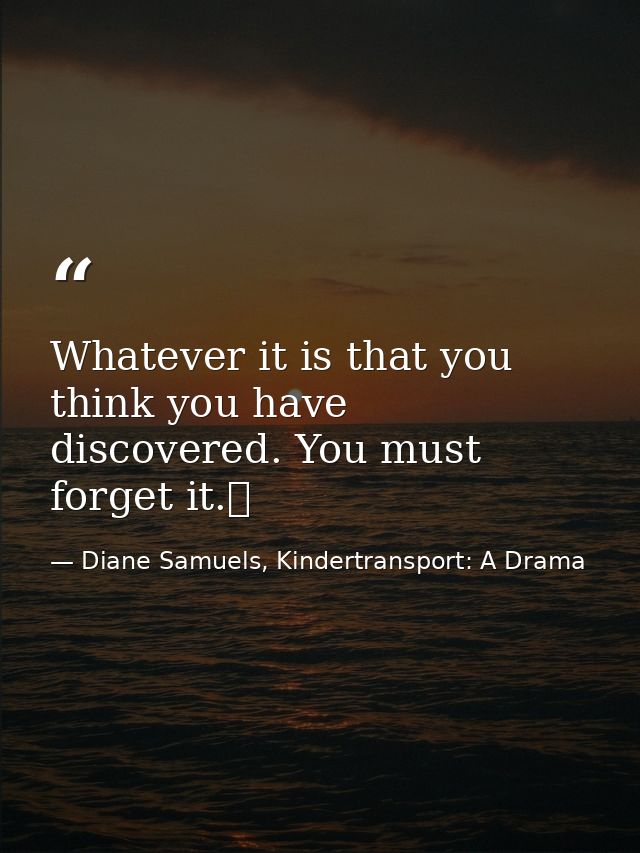 Whatever it is that you think you have discovered. You must forget it.  — Diane Samuels, Kindertransport: A Drama
