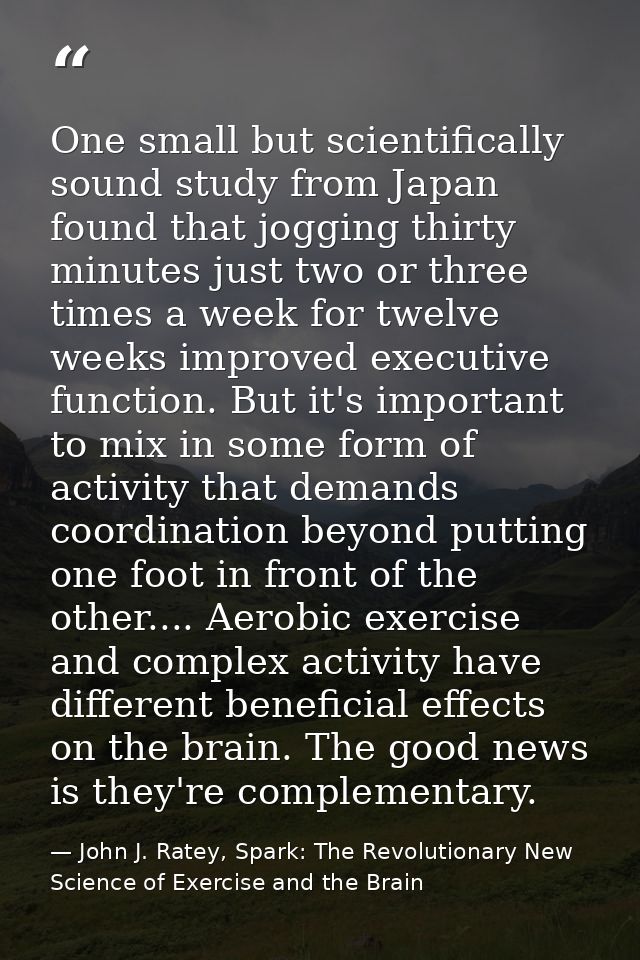 One small but scientifically sound study from Japan found that jogging thirty minutes just two or three times a week for — John J. Ratey, Spark: The Revolutionary New Science of Exercise and the Brain