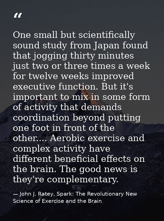 One small but scientifically sound study from Japan found that jogging thirty minutes just two or three times a week for — John J. Ratey, Spark: The Revolutionary New Science of Exercise and the Brain