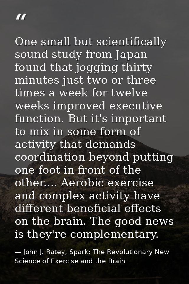 One small but scientifically sound study from Japan found that jogging thirty minutes just two or three times a week for — John J. Ratey, Spark: The Revolutionary New Science of Exercise and the Brain