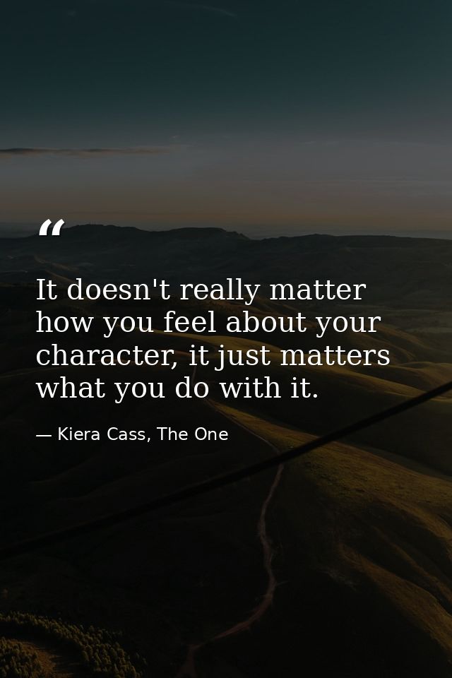 It doesn't really matter how you feel about your character, it just matters what you do with it. — Kiera Cass, The One