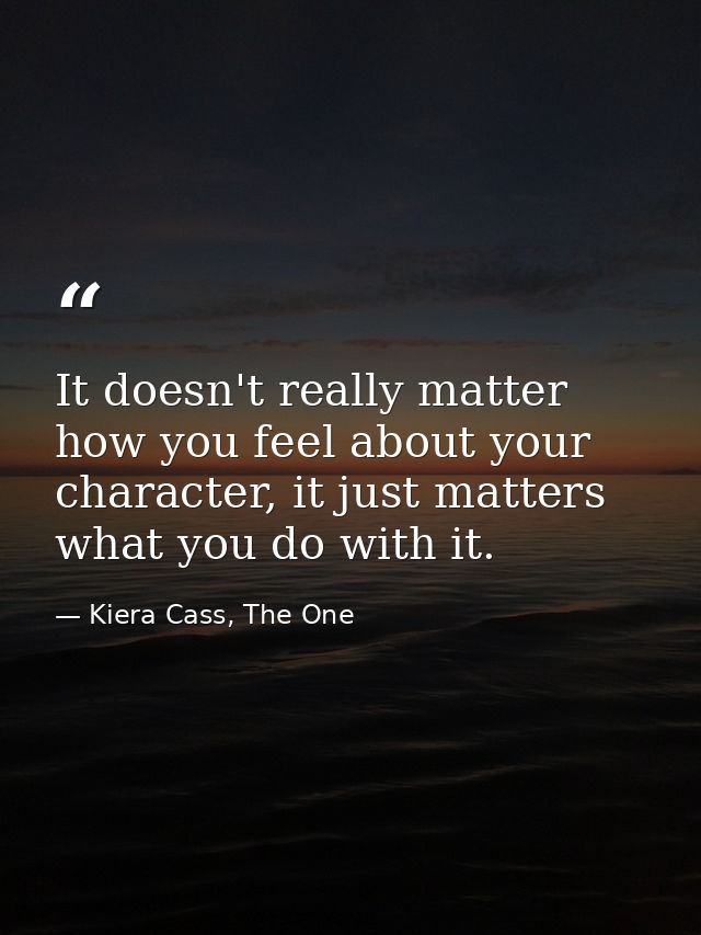 It doesn't really matter how you feel about your character, it just matters what you do with it. — Kiera Cass, The One