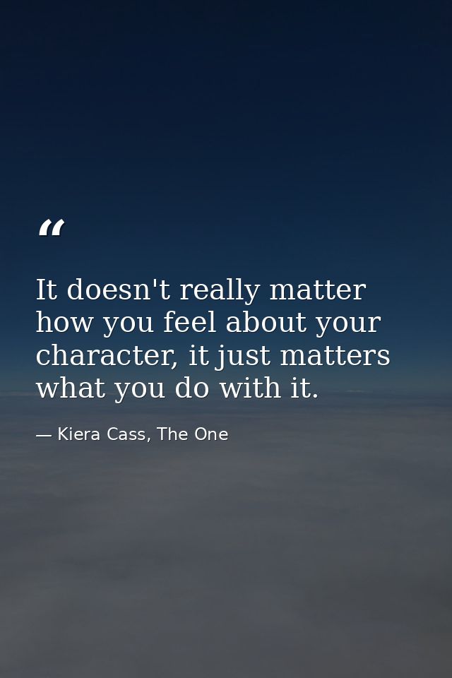 It doesn't really matter how you feel about your character, it just matters what you do with it. — Kiera Cass, The One
