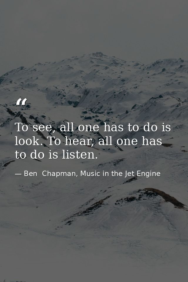 To see, all one has to do is look. To hear, all one has to do is listen. — Ben  Chapman, Music in the Jet Engine