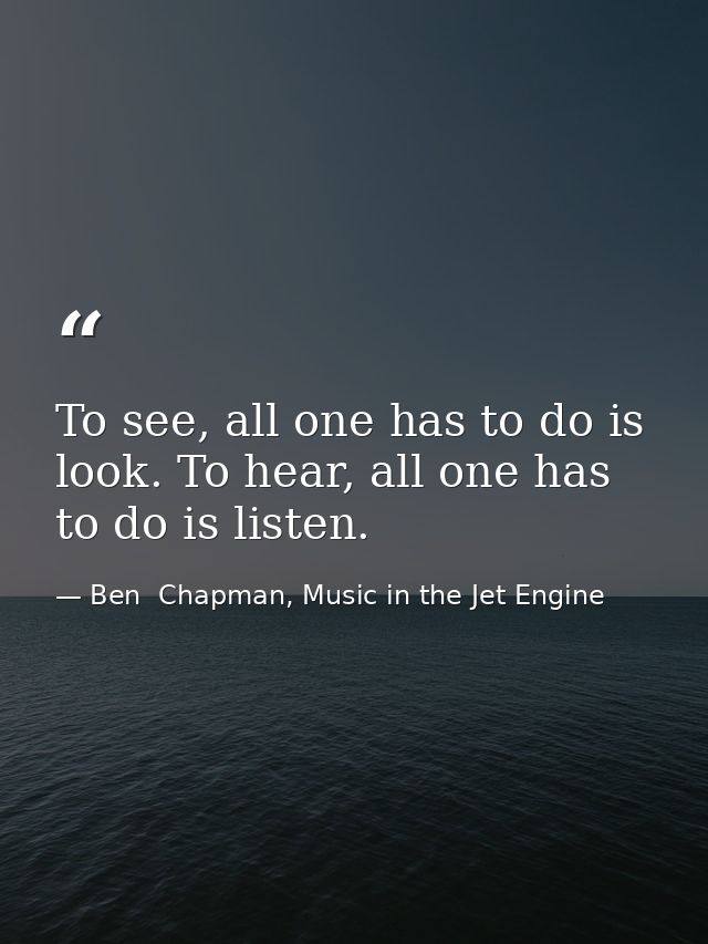 To see, all one has to do is look. To hear, all one has to do is listen. — Ben  Chapman, Music in the Jet Engine