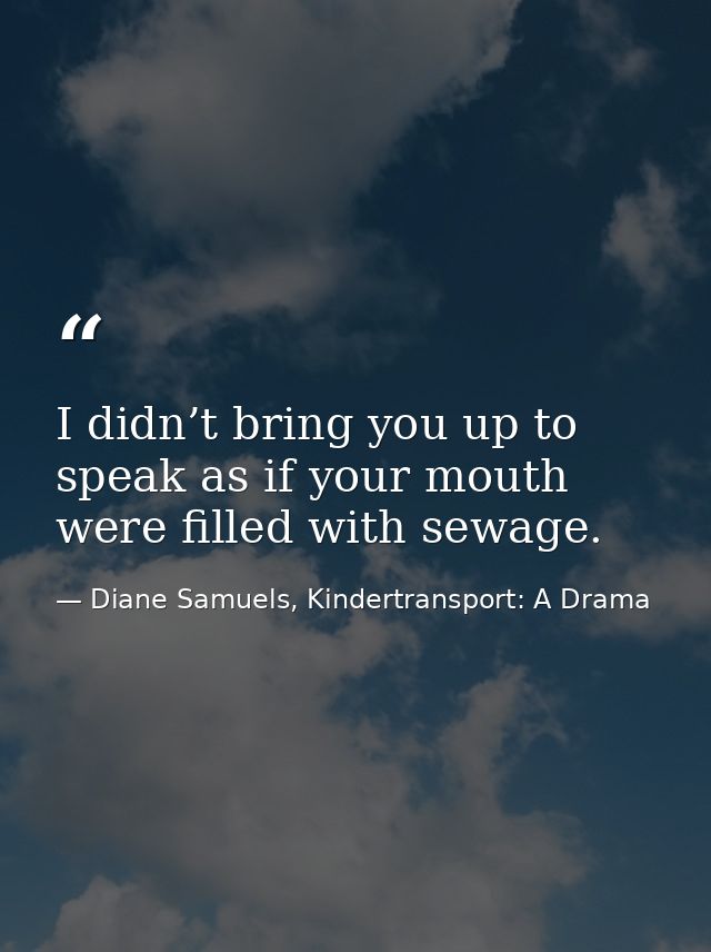 I didn’t bring you up to speak as if your mouth were filled with sewage. — Diane Samuels, Kindertransport: A Drama