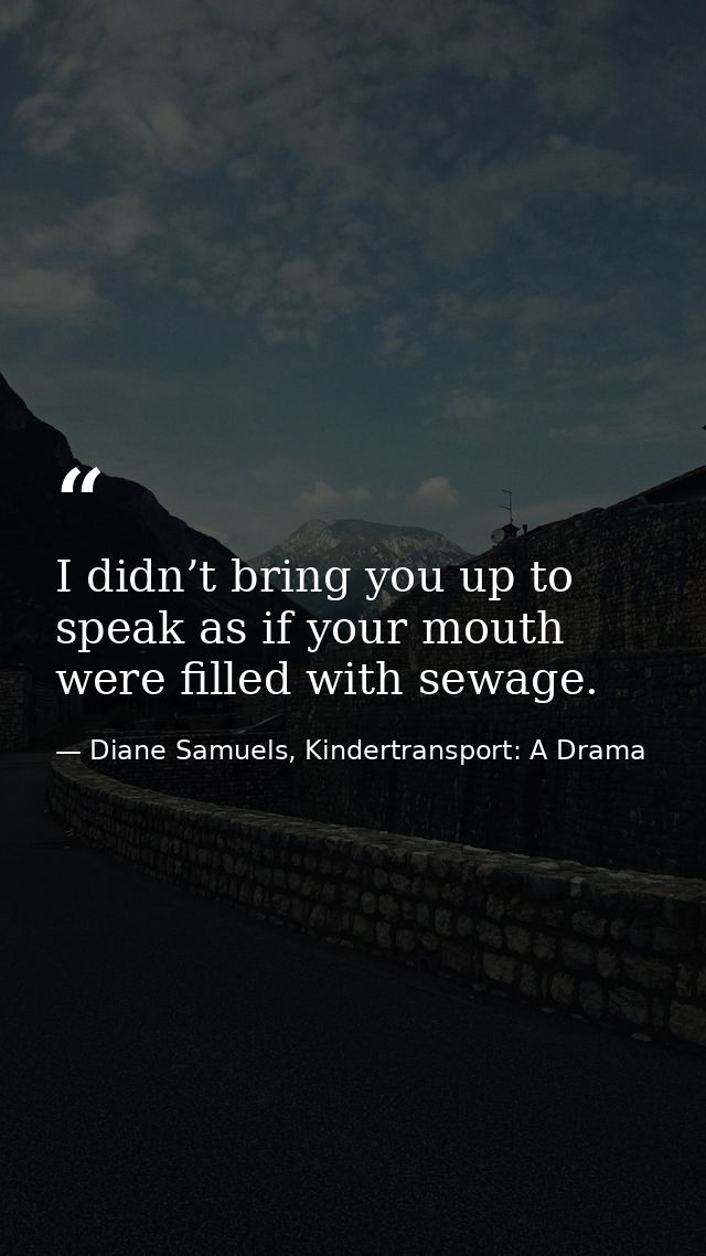 I didn’t bring you up to speak as if your mouth were filled with sewage. — Diane Samuels, Kindertransport: A Drama