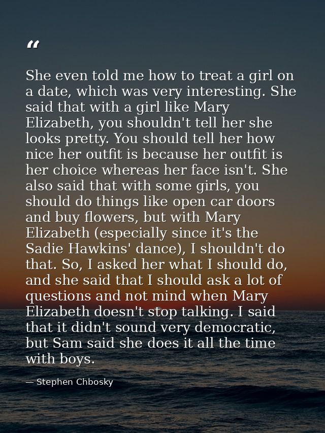 She even told me how to treat a girl on a date, which was very interesting. She said that with a girl like Mary Elizabet — Stephen Chbosky