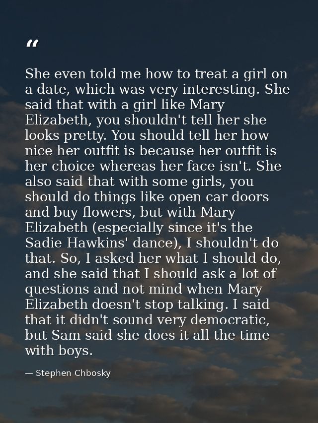 She even told me how to treat a girl on a date, which was very interesting. She said that with a girl like Mary Elizabet — Stephen Chbosky