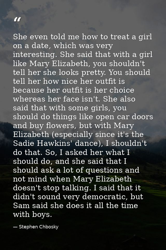She even told me how to treat a girl on a date, which was very interesting. She said that with a girl like Mary Elizabet — Stephen Chbosky