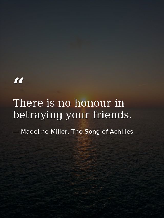 There is no honour in betraying your friends. — Madeline Miller, The Song of Achilles