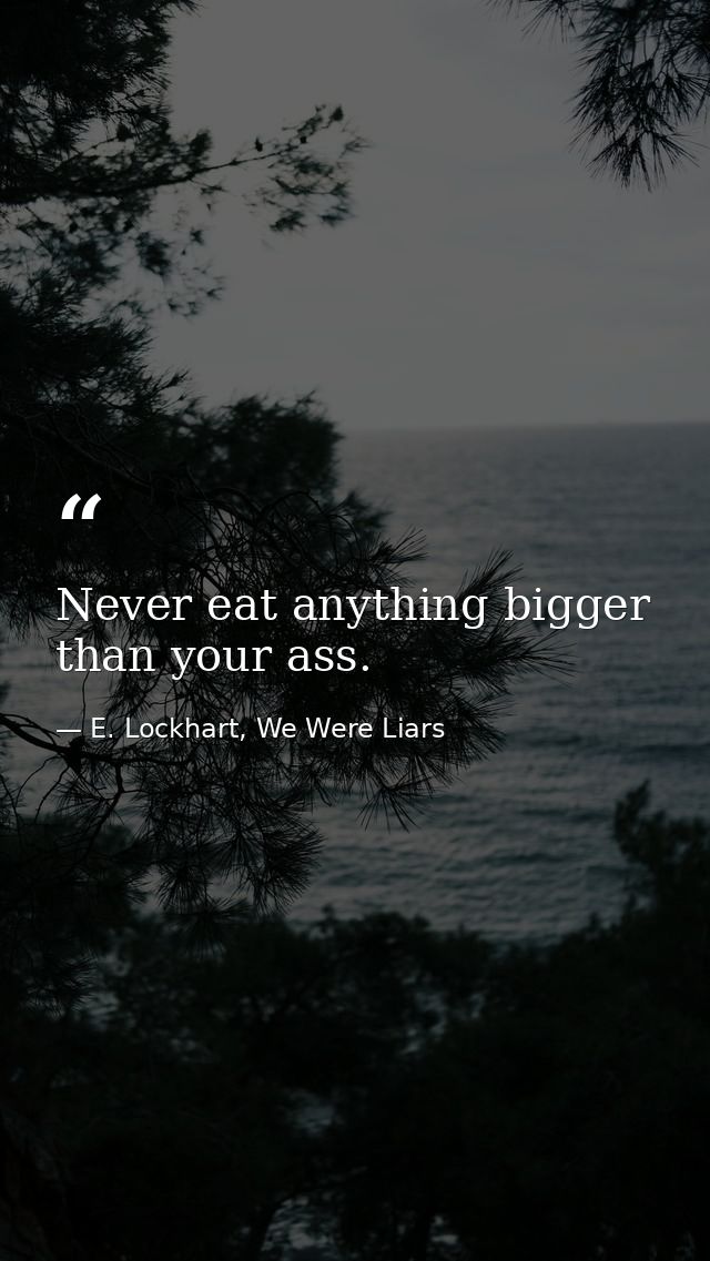 Never eat anything bigger than your ass. — E. Lockhart, We Were Liars